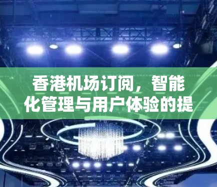 香港机场订阅,智能化管理与用户体验的提升 香港机场订阅,智能化管理与用户体验的提升