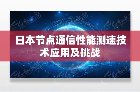 日本节点通信性能测速技术应用及挑战 日本节点通信性能测速技术应用及挑战