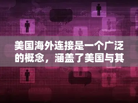 美国海外连接是一个广泛的概念,涵盖了美国与其他国家、地区在政治、经济、文化等多个方面的联系和互动。以下是一些主要方面的解释 美国海外连接是一个广泛的概念,涵盖了美国与其他国家、地区在政治、经济、文化等多个方面的联系和互动。以下是一些主要方面的解释