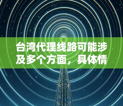 台湾代理线路可能涉及多个方面,具体情况取决于你想要代理的产品或服务以及目标市场。以下是一些可能相关的信息和建议 台湾代理线路可能涉及多个方面,具体情况取决于你想要代理的产品或服务以及目标市场。以下是一些可能相关的信息和建议