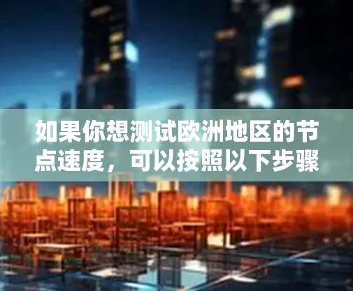 如果你想测试欧洲地区的节点速度,可以按照以下步骤进行 如果你想测试欧洲地区的节点速度,可以按照以下步骤进行