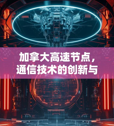 加拿大高速节点,通信技术的创新与应用 加拿大高速节点,通信技术的创新与应用