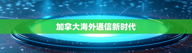 加拿大海外通信新时代 加拿大海外通信新时代