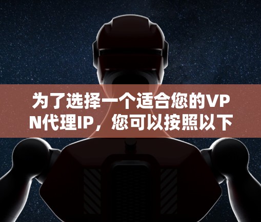 为了选择一个适合您的VPN代理IP,您可以按照以下步骤进行 为了选择一个适合您的VPN代理IP,您可以按照以下步骤进行