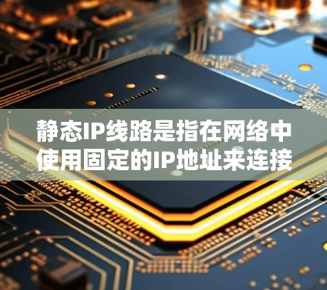 静态IP线路是指在网络中使用固定的IP地址来连接设备或进行通信。这类IP地址不会随着网络环境的变化而改变,适用于需要稳定连接的设备,如服务器、智能家居设备等。以下是静态IP线路的详细说明 静态IP线路是指在网络中使用固定的IP地址来连接设备或进行通信。这类IP地址不会随着网络环境的变化而改变,适用于需要稳定连接的设备,如服务器、智能家居设备等。以下是静态IP线路的详细说明