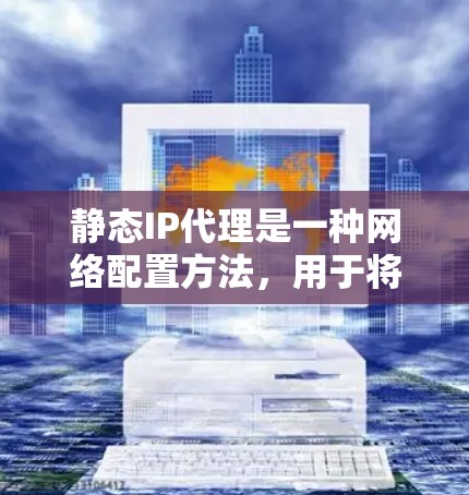 静态IP代理是一种网络配置方法,用于将请求直接转发到指定的固定IP地址,适用于负载均衡、故障转移和访问控制。以下是对静态IP代理的详细分析 静态IP代理是一种网络配置方法,用于将请求直接转发到指定的固定IP地址,适用于负载均衡、故障转移和访问控制。以下是对静态IP代理的详细分析