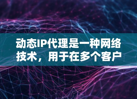 动态IP代理是一种网络技术，用于在多个客户端之间动态分配有限的外部IP地址，以提高网络资源利用率。以下是对动态IP代理的详细分析