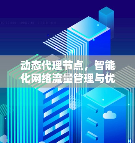 动态代理节点,智能化网络流量管理与优化 动态代理节点,智能化网络流量管理与优化