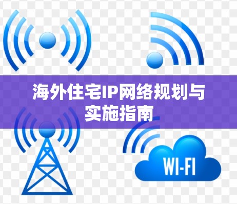 海外住宅IP网络规划与实施指南 海外住宅IP网络规划与实施指南