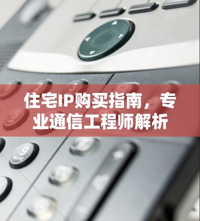 住宅IP购买指南,专业通信工程师解析 住宅IP购买指南,专业通信工程师解析