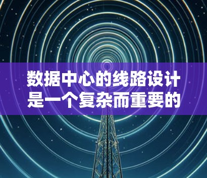 数据中心的线路设计是一个复杂而重要的任务,涉及多个关键组件和架构设计。以下是对数据中心线路设计的详细分析和总结 数据中心的线路设计是一个复杂而重要的任务,涉及多个关键组件和架构设计。以下是对数据中心线路设计的详细分析和总结