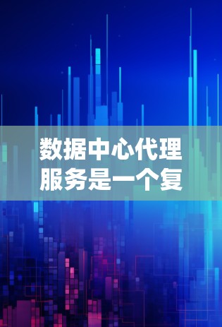 数据中心代理服务是一个复杂而多功能的系统，旨在帮助企业高效、安全地管理和处理数据。以下是对数据中心代理服务的详细总结