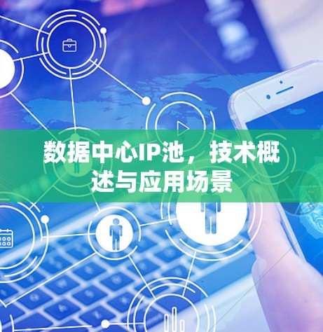 数据中心IP池,技术概述与应用场景 数据中心IP池,技术概述与应用场景