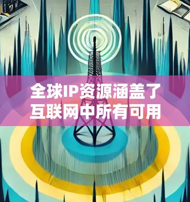 全球IP资源涵盖了互联网中所有可用的IP地址,主要分为IPv4和IPv6两种类型。以下是对全球IP资源的详细分析 全球IP资源涵盖了互联网中所有可用的IP地址,主要分为IPv4和IPv6两种类型。以下是对全球IP资源的详细分析