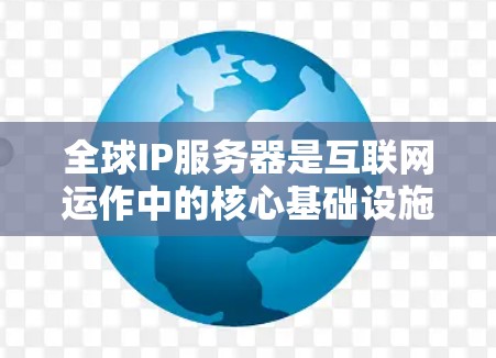 全球IP服务器是互联网运作中的核心基础设施，负责管理和分配IP地址，确保网络的有效运行。以下是关于全球IP服务器的详细解析