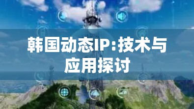 韩国动态IP:技术与应用探讨 韩国动态IP:技术与应用探讨