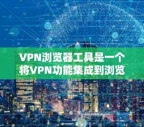 VPN浏览器工具是一个将VPN功能集成到浏览器中的工具,旨在为用户提供便捷的匿名上网和隐私保护功能。以下是关于VPN浏览器工具的详细介绍和总结 VPN浏览器工具是一个将VPN功能集成到浏览器中的工具,旨在为用户提供便捷的匿名上网和隐私保护功能。以下是关于VPN浏览器工具的详细介绍和总结