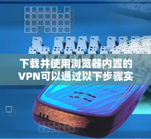 下载并使用浏览器内置的VPN可以通过以下步骤实现,确保安全和隐私。以下是详细的指南 下载并使用浏览器内置的VPN可以通过以下步骤实现,确保安全和隐私。以下是详细的指南