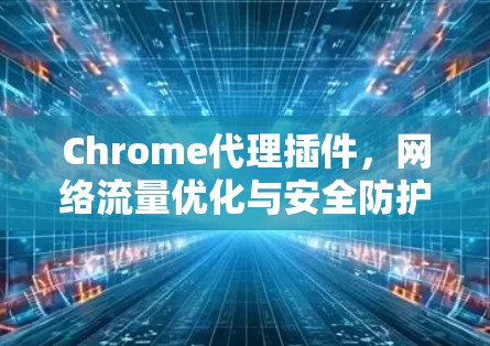 Chrome代理插件，网络流量优化与安全防护新方案