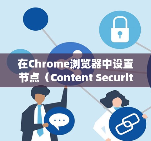 在Chrome浏览器中设置节点（Content Security Policy，CSP）可以增强网站的安全性，限制站点访问的资源类型。以下是详细的步骤指南