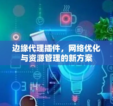 边缘代理插件,网络优化与资源管理的新方案 边缘代理插件,网络优化与资源管理的新方案