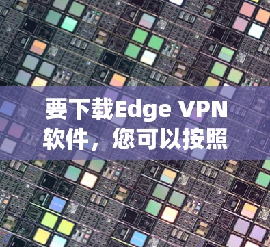 要下载Edge VPN软件,您可以按照以下步骤操作 要下载Edge VPN软件,您可以按照以下步骤操作