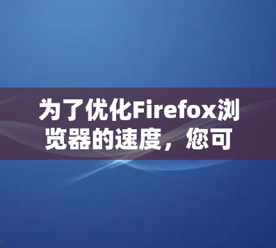 为了优化Firefox浏览器的速度,您可以按照以下步骤进行调整 为了优化Firefox浏览器的速度,您可以按照以下步骤进行调整