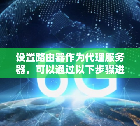 设置路由器作为代理服务器,可以通过以下步骤进行配置 设置路由器作为代理服务器,可以通过以下步骤进行配置