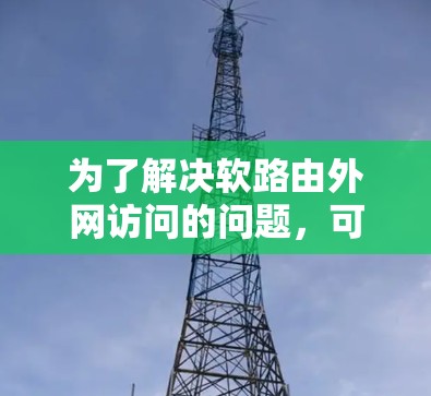 为了解决软路由外网访问的问题,可以按照以下步骤进行排查和配置 为了解决软路由外网访问的问题,可以按照以下步骤进行排查和配置