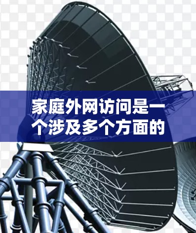 家庭外网访问是一个涉及多个方面的网络管理问题,涵盖了网络配置、安全、管理、合规和未来趋势等内容。以下是对这一问题的详细分析和总结 家庭外网访问是一个涉及多个方面的网络管理问题,涵盖了网络配置、安全、管理、合规和未来趋势等内容。以下是对这一问题的详细分析和总结