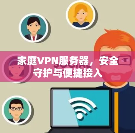 家庭VPN服务器,安全守护与便捷接入 家庭VPN服务器,安全守护与便捷接入