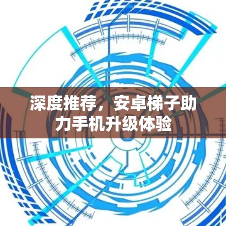 深度推荐,安卓梯子助力手机升级体验 深度推荐,安卓梯子助力手机升级体验