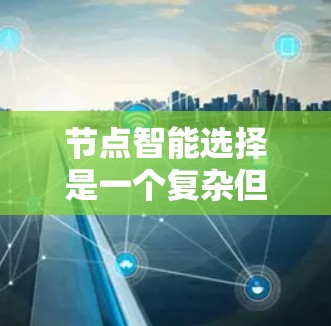 节点智能选择是一个复杂但重要的网络优化问题，涉及多个因素的综合考虑。以下是对该问题的总结和解决方案