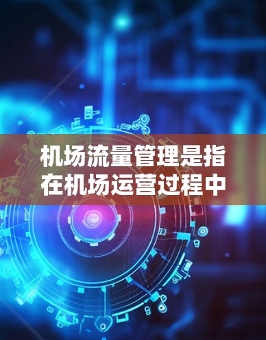 机场流量管理是指在机场运营过程中，为了确保人员、货物和飞机的流动效率，采取的一系列措施和技术。以下是机场流量管理的主要方面