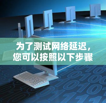 为了测试网络延迟,您可以按照以下步骤进行 为了测试网络延迟,您可以按照以下步骤进行