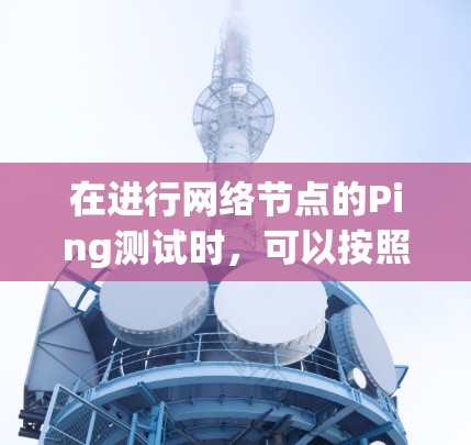 在进行网络节点的Ping测试时,可以按照以下步骤操作 在进行网络节点的Ping测试时,可以按照以下步骤操作