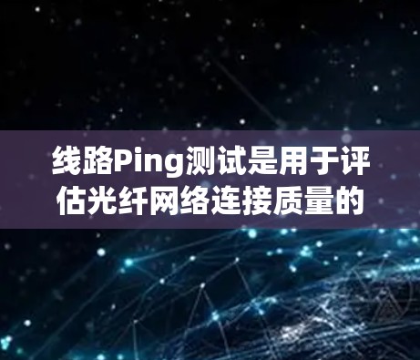 线路Ping测试是用于评估光纤网络连接质量的重要工具。以下是进行线路Ping测试的详细步骤和检查项目 线路Ping测试是用于评估光纤网络连接质量的重要工具。以下是进行线路Ping测试的详细步骤和检查项目