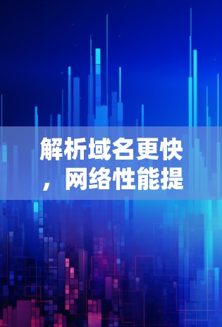 解析域名更快,网络性能提升—DNS加速器的作用与应用 解析域名更快,网络性能提升—DNS加速器的作用与应用