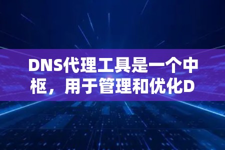 DNS代理工具是一个中枢,用于管理和优化DNS查询,提升网络性能和安全性。以下是对DNS代理工具的详细分析和总结 DNS代理工具是一个中枢,用于管理和优化DNS查询,提升网络性能和安全性。以下是对DNS代理工具的详细分析和总结