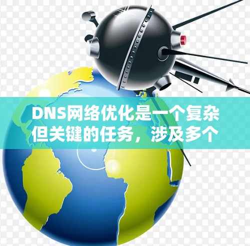 DNS网络优化是一个复杂但关键的任务,涉及多个方面以确保高效、可靠地运行。以下是对DNS网络优化的详细总结 DNS网络优化是一个复杂但关键的任务,涉及多个方面以确保高效、可靠地运行。以下是对DNS网络优化的详细总结