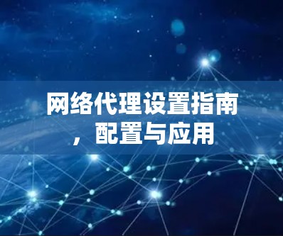 网络代理设置指南,配置与应用 网络代理设置指南,配置与应用
