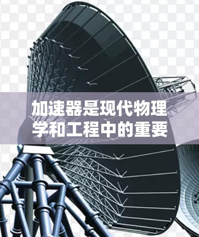 加速器是现代物理学和工程中的重要工具，用于将电子或其他粒子加速到接近光速的速度，从而为多个领域提供高能粒子源。以下是对加速器及其相关问题的详细解答