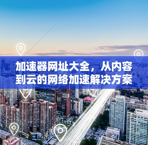加速器网址大全，从内容到云的网络加速解决方案