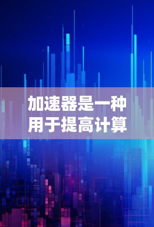 加速器是一种用于提高计算性能或物理过程效率的设备或系统,其应用非常广泛,涵盖了计算机、通信、物理、生物、导航等多个领域。以下是一些加速器的主要应用场景和方向 加速器是一种用于提高计算性能或物理过程效率的设备或系统,其应用非常广泛,涵盖了计算机、通信、物理、生物、导航等多个领域。以下是一些加速器的主要应用场景和方向