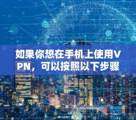 如果你想在手机上使用VPN，可以按照以下步骤进行下载和安装