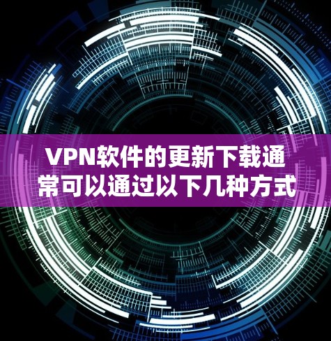 VPN软件的更新下载通常可以通过以下几种方式进行 VPN软件的更新下载通常可以通过以下几种方式进行