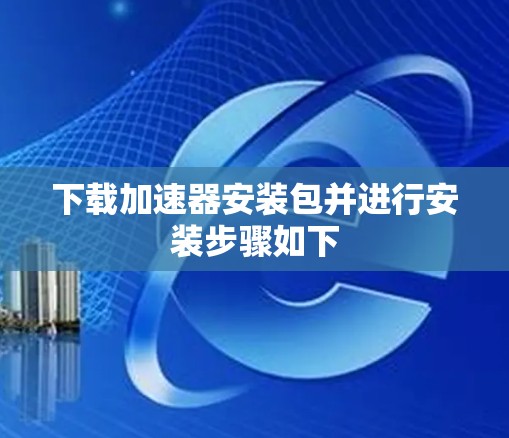 下载加速器安装包并进行安装步骤如下 下载加速器安装包并进行安装步骤如下