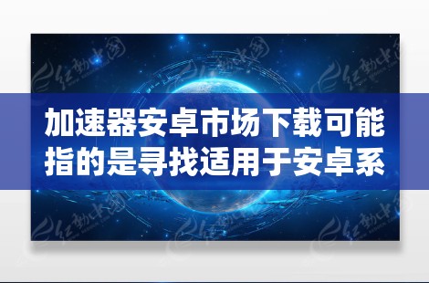 加速器安卓市场下载可能指的是寻找适用于安卓系统的加速器应用程序,用于优化手机性能或加快应用运行速度。以下是一些常见的安卓加速器及其下载方式 加速器安卓市场下载可能指的是寻找适用于安卓系统的加速器应用程序,用于优化手机性能或加快应用运行速度。以下是一些常见的安卓加速器及其下载方式