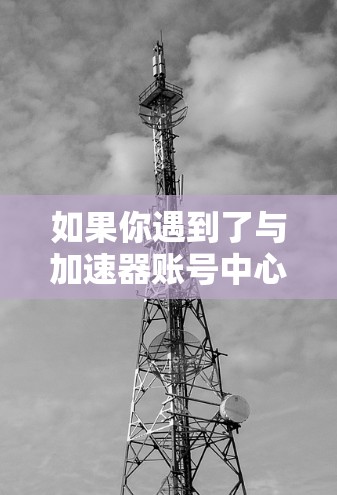 如果你遇到了与加速器账号中心相关的问题，以下是一些常见问题及其解决方法