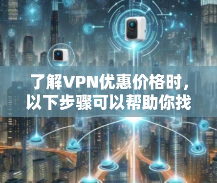 了解VPN优惠价格时,以下步骤可以帮助你找到最适合的选项 了解VPN优惠价格时,以下步骤可以帮助你找到最适合的选项
